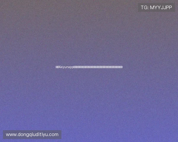 开云Kaiyunapp官网最新优惠活动和福利礼包领取指南，助你享受更多游戏乐趣与福利资源